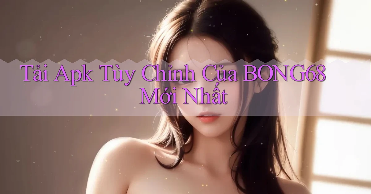 tải apk tùy chỉnh của bong68 mới nhất