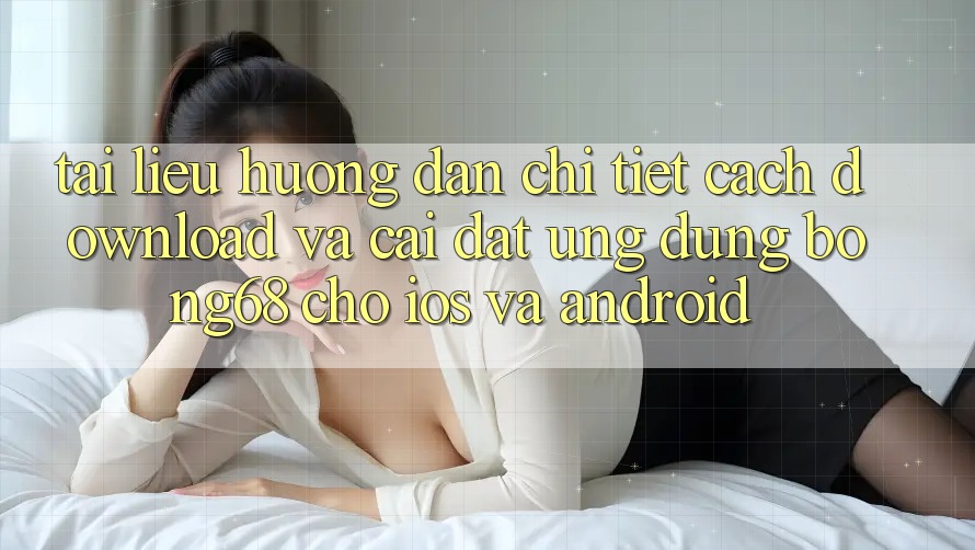 Tài liệu hướng dẫn Chi Tiết Cách Download Và Cài Đặt Ứng Dụng Bong68 Cho iOS Và Android