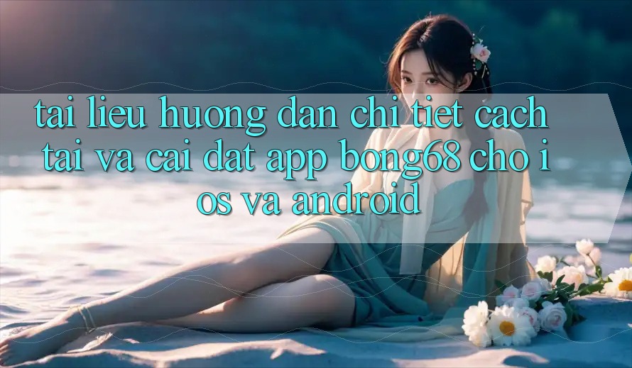 Tài liệu hướng dẫn Chi Tiết Cách Tải Và Cài Đặt App Bong68 Cho iOS Và Android Tài liệu hướng dẫn Chi Tiết Cách Tải Và Cài Đặt App Bong68 Cho iOS Và Android