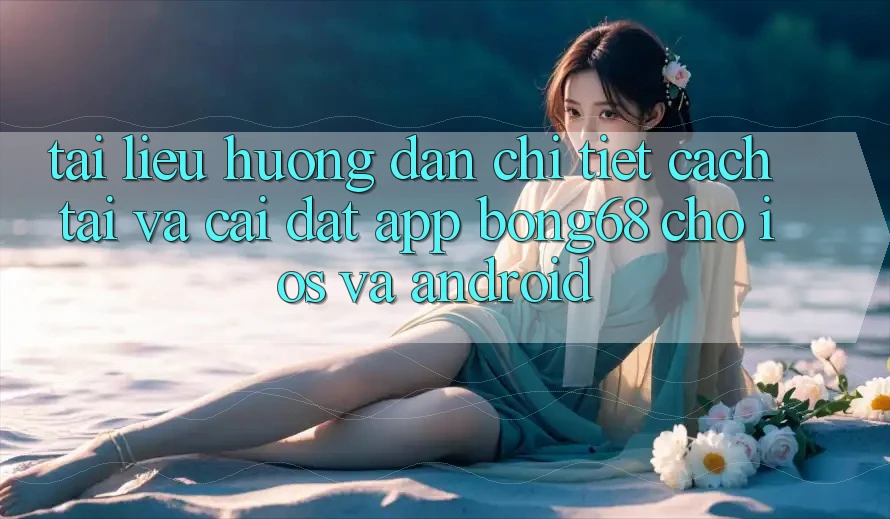 Tài liệu hướng dẫn Chi Tiết Cách Tải Và Cài Đặt App Bong68 Cho iOS Và Android