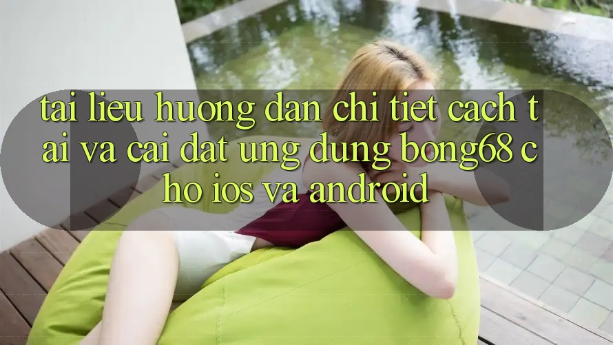 Tài liệu hướng dẫn Chi Tiết Cách Tải Và Cài Đặt Ứng Dụng Bong68 Cho iOS Và Android