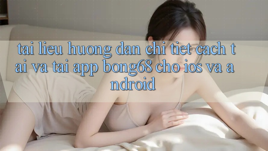Tài liệu hướng dẫn Chi Tiết Cách Tải Và Tải App Bong68 Cho iOS Và Android