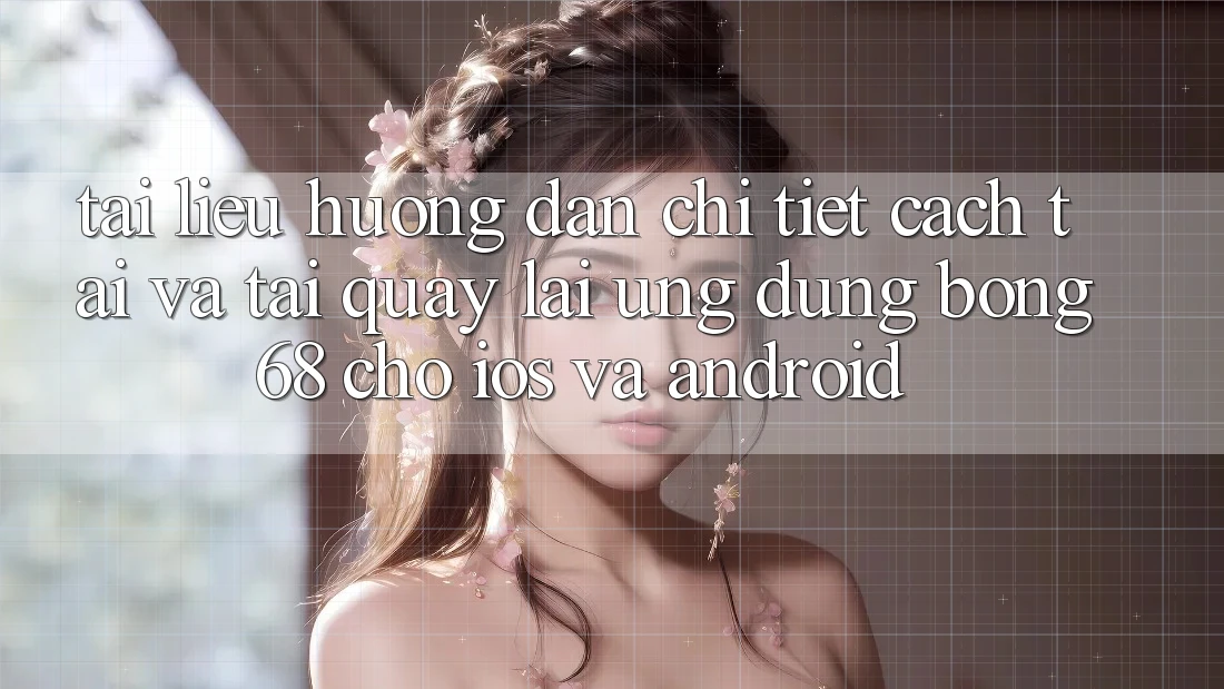 Tài liệu hướng dẫn Chi Tiết Cách Tải Và Tải quay lại Ứng Dụng Bong68 Cho iOS Và Android