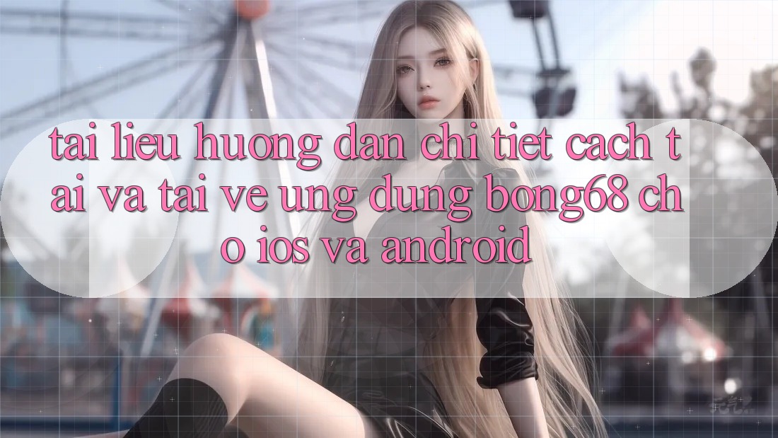 Tài liệu hướng dẫn Chi Tiết Cách Tải Và Tải về Ứng Dụng Bong68 Cho iOS Và Android