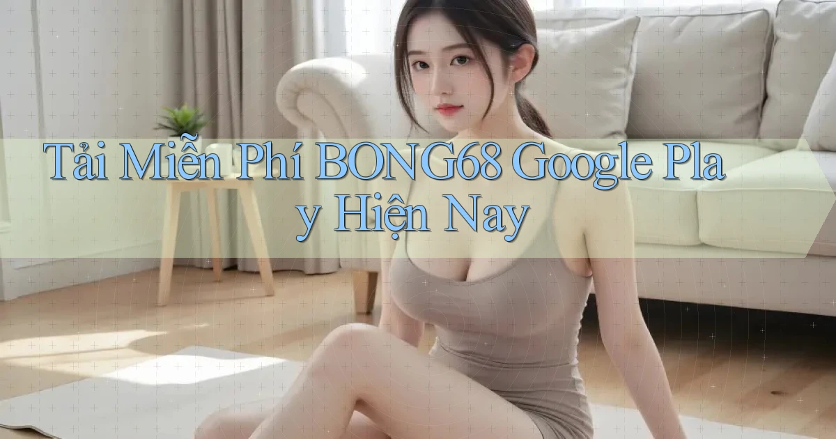 tải miễn phí bong68 google play hiện nay