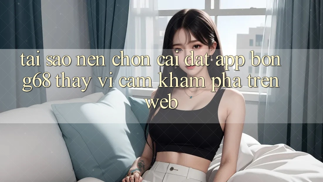 Tại Sao Nên Chọn Cài đặt App Bong68 Thay Vì Cảm khám phá Trên Web?