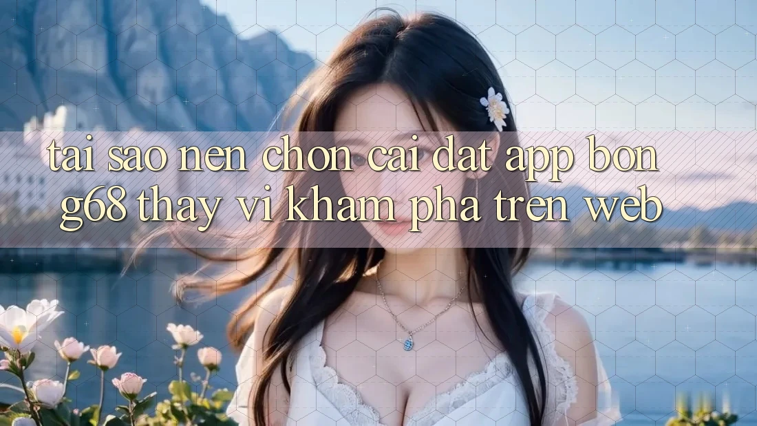 Tại Sao Nên Chọn Cài đặt App Bong68 Thay Vì Khám phá Trên Web?