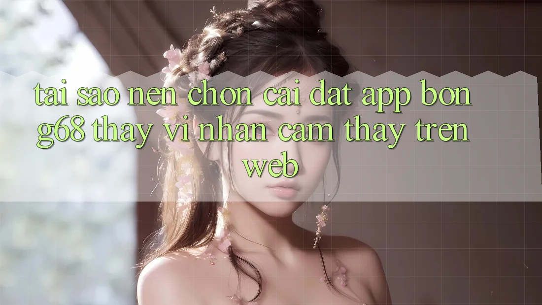 Tại Sao Nên Chọn Cài đặt App Bong68 Thay Vì Nhận cảm thấy Trên Web? Tại Sao Nên Chọn Cài đặt App Bong68 Thay Vì Nhận cảm thấy Trên Web?