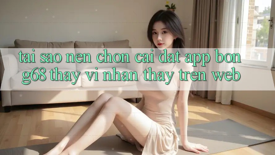 Tại Sao Nên Chọn Cài đặt App Bong68 Thay Vì Nhận thấy Trên Web?