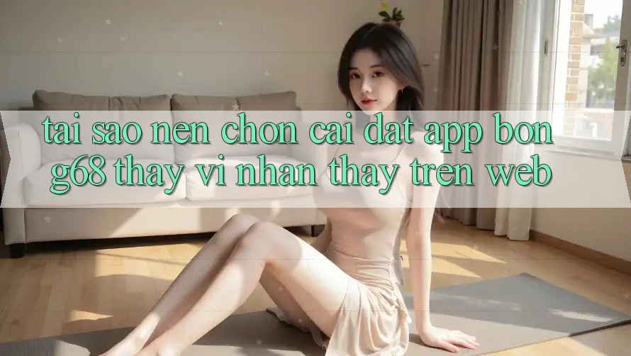 Tại Sao Nên Chọn Cài đặt App Bong68 Thay Vì Nhận thấy Trên Web?