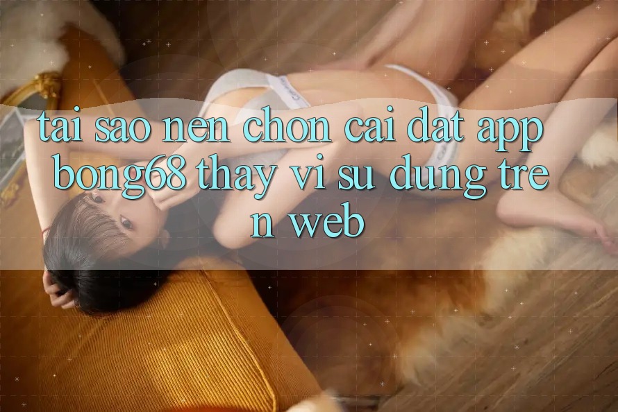 Tại Sao Nên Chọn Cài đặt App Bong68 Thay Vì Sử dụng Trên Web? Tại Sao Nên Chọn Cài đặt App Bong68 Thay Vì Sử dụng Trên Web?