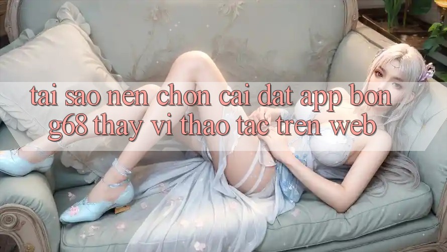 Tại Sao Nên Chọn Cài đặt App Bong68 Thay Vì Thao tác Trên Web? Tại Sao Nên Chọn Cài đặt App Bong68 Thay Vì Thao tác Trên Web?