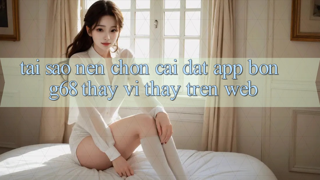 Tại Sao Nên Chọn Cài đặt App Bong68 Thay Vì Thấy Trên Web? Tại Sao Nên Chọn Cài đặt App Bong68 Thay Vì Thấy Trên Web?