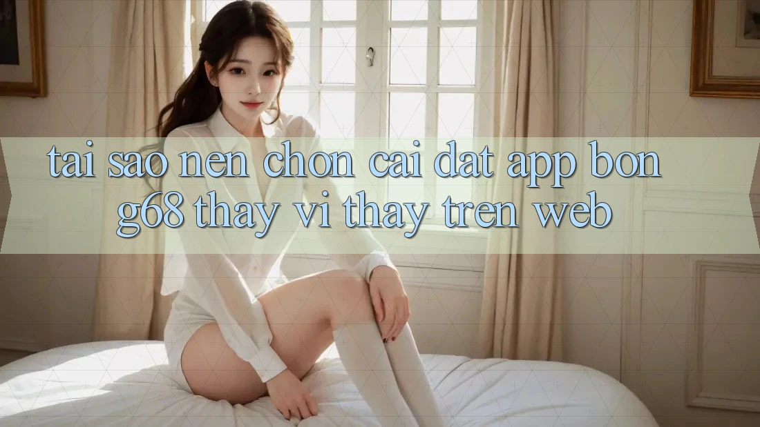 Tại Sao Nên Chọn Cài đặt App Bong68 Thay Vì Thấy Trên Web?