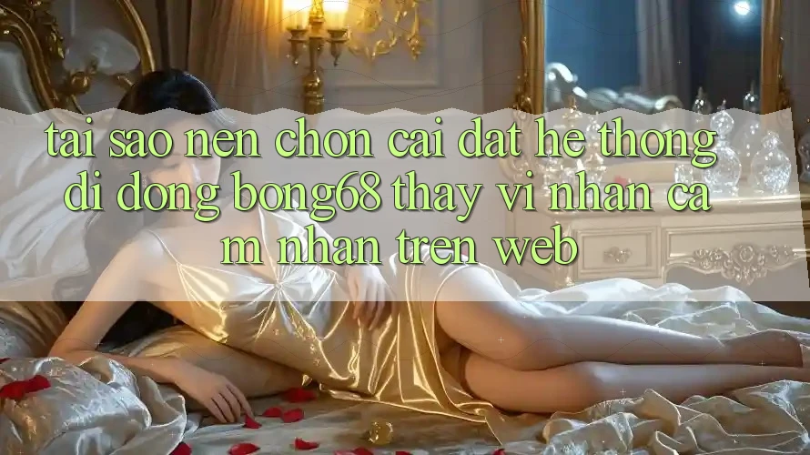 Tại Sao Nên Chọn Cài đặt Hệ thống di động Bong68 Thay Vì Nhận cảm nhận Trên Web?