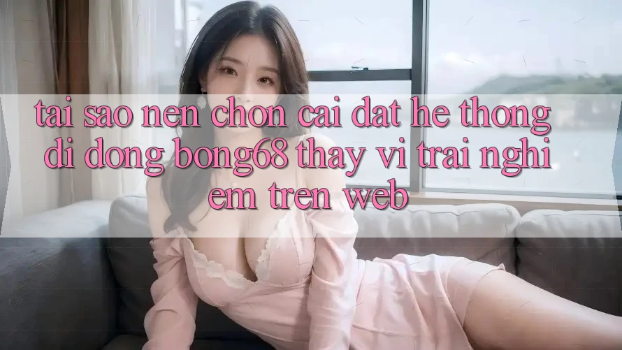 Tại Sao Nên Chọn Cài đặt Hệ thống di động Bong68 Thay Vì Trải Nghiệm Trên Web? Tại Sao Nên Chọn Cài đặt Hệ thống di động Bong68 Thay Vì Trải Nghiệm Trên Web?