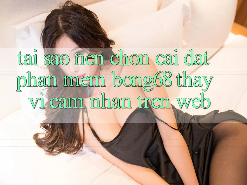 Tại Sao Nên Chọn Cài đặt Phần mềm Bong68 Thay Vì Cảm nhận Trên Web?