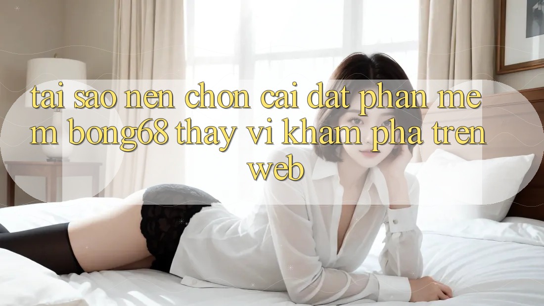 Tại Sao Nên Chọn Cài đặt Phần mềm Bong68 Thay Vì Khám phá Trên Web?