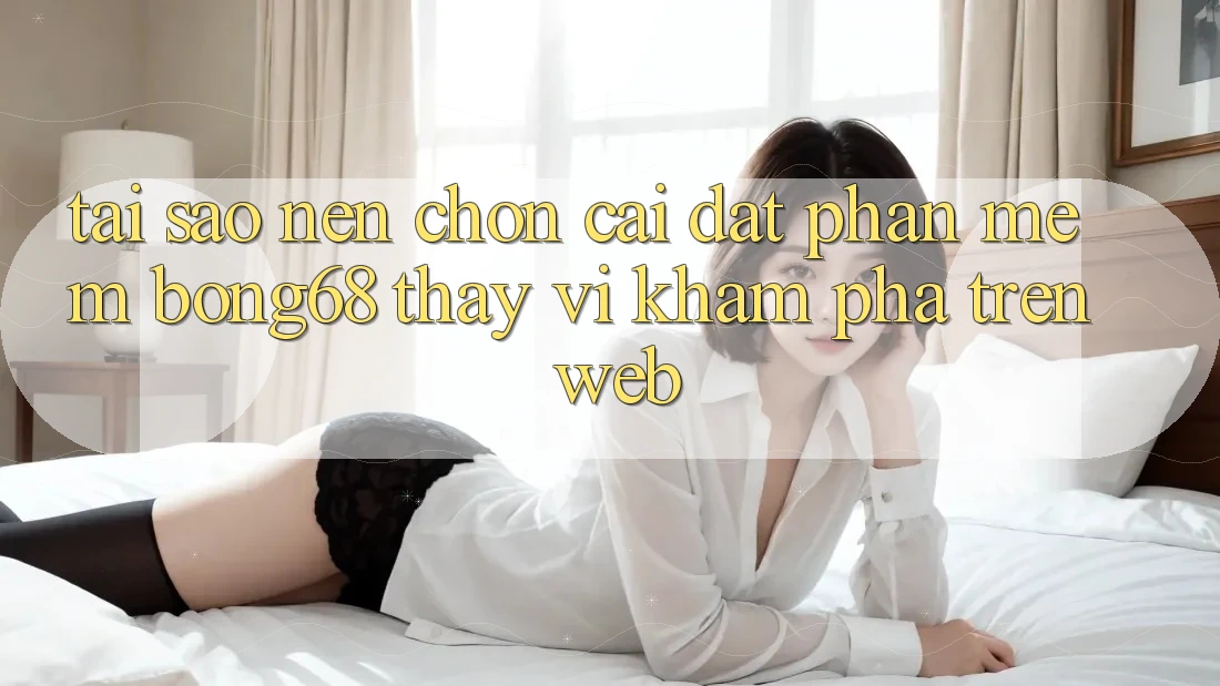 Tại Sao Nên Chọn Cài đặt Phần mềm Bong68 Thay Vì Khám phá Trên Web? Tại Sao Nên Chọn Cài đặt Phần mềm Bong68 Thay Vì Khám phá Trên Web?