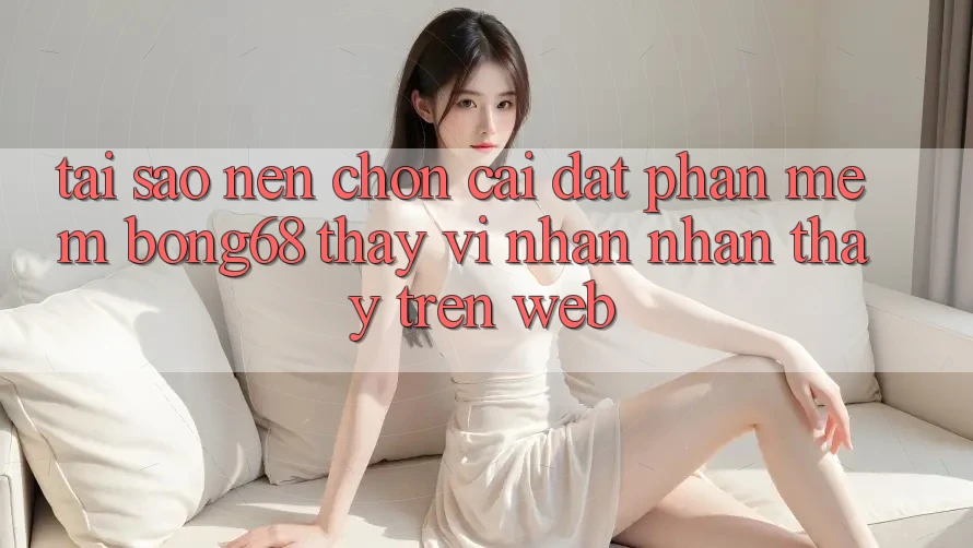 Tại Sao Nên Chọn Cài đặt Phần mềm Bong68 Thay Vì Nhận nhận thấy Trên Web?