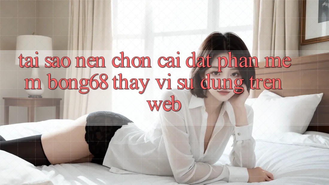 Tại Sao Nên Chọn Cài đặt Phần mềm Bong68 Thay Vì Sử dụng Trên Web?