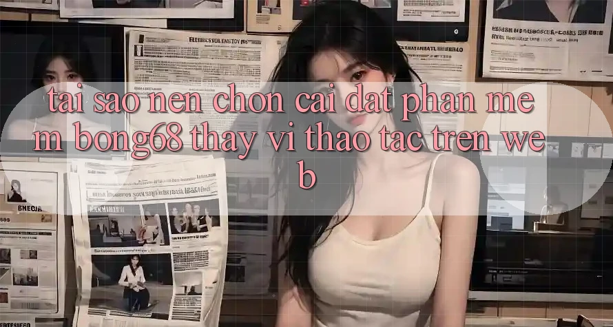 Tại Sao Nên Chọn Cài đặt Phần mềm Bong68 Thay Vì Thao tác Trên Web?