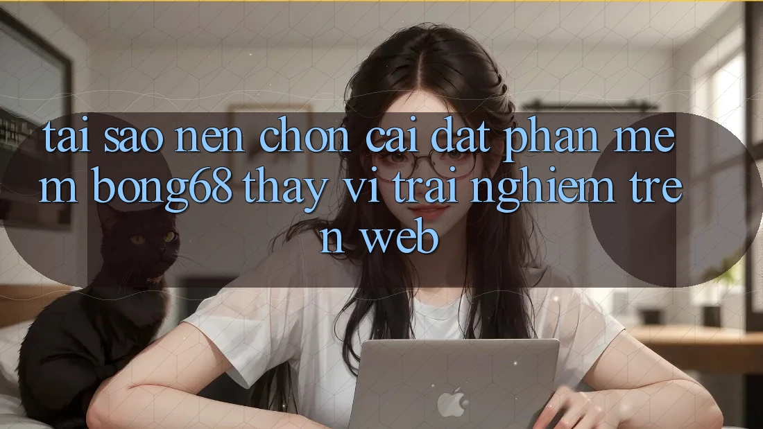 Tại Sao Nên Chọn Cài đặt Phần mềm Bong68 Thay Vì Trải Nghiệm Trên Web?