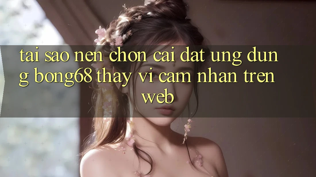 Tại Sao Nên Chọn Cài đặt Ứng Dụng Bong68 Thay Vì Cảm nhận Trên Web? Tại Sao Nên Chọn Cài đặt Ứng Dụng Bong68 Thay Vì Cảm nhận Trên Web?