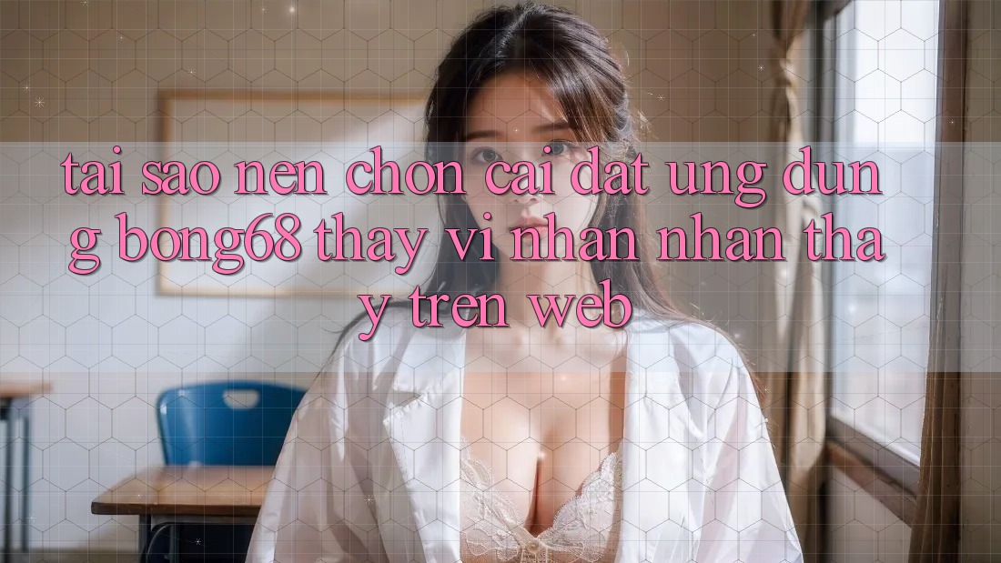 Tại Sao Nên Chọn Cài đặt Ứng Dụng Bong68 Thay Vì Nhận nhận thấy Trên Web?