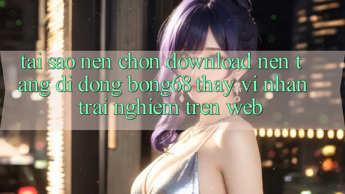 Tại Sao Nên Chọn Download Nền tảng di động Bong68 Thay Vì Nhận trải nghiệm Trên Web? Tại Sao Nên Chọn Download Nền tảng di động Bong68 Thay Vì Nhận trải nghiệm Trên Web?