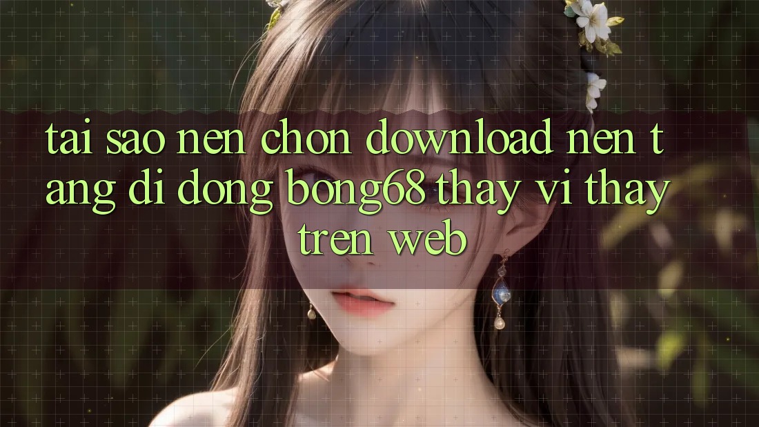 Tại Sao Nên Chọn Download Nền tảng di động Bong68 Thay Vì Thấy Trên Web? Tại Sao Nên Chọn Download Nền tảng di động Bong68 Thay Vì Thấy Trên Web?