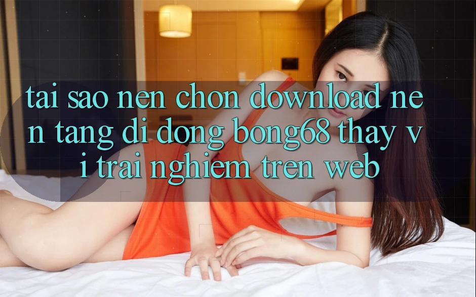 Tại Sao Nên Chọn Download Nền tảng di động Bong68 Thay Vì Trải Nghiệm Trên Web? Tại Sao Nên Chọn Download Nền tảng di động Bong68 Thay Vì Trải Nghiệm Trên Web?
