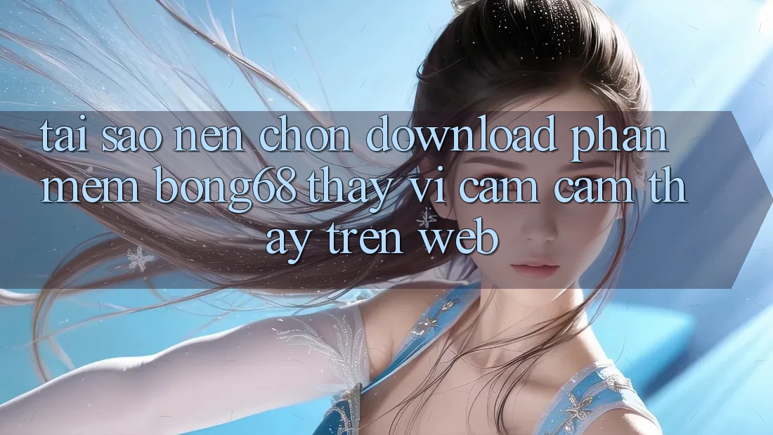 Tại Sao Nên Chọn Download Phần mềm Bong68 Thay Vì Cảm cảm thấy Trên Web?