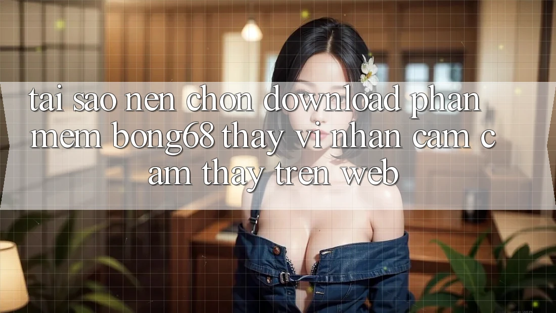Tại Sao Nên Chọn Download Phần mềm Bong68 Thay Vì Nhận cảm cảm thấy Trên Web?