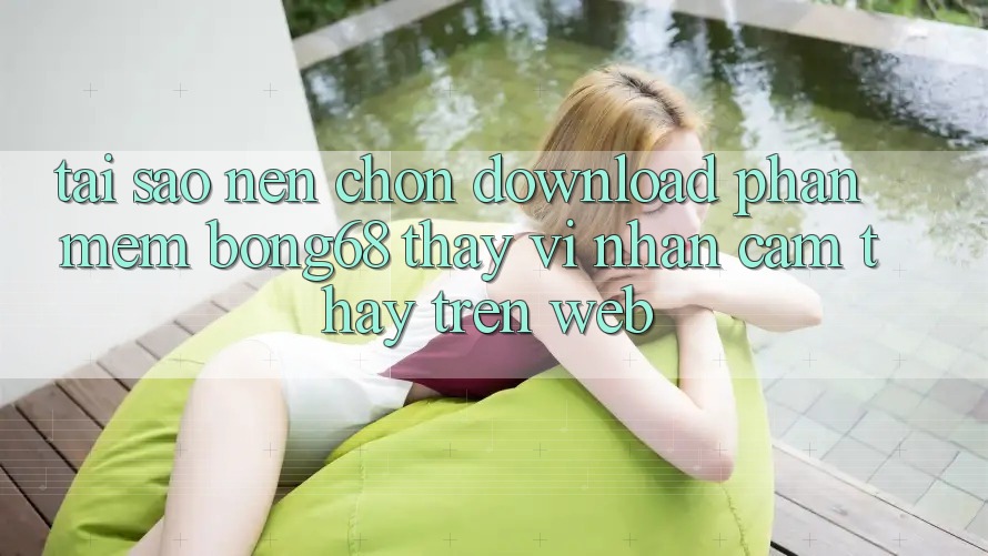 Tại Sao Nên Chọn Download Phần mềm Bong68 Thay Vì Nhận cảm thấy Trên Web?