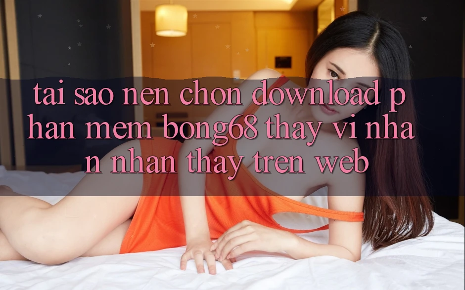 Tại Sao Nên Chọn Download Phần mềm Bong68 Thay Vì Nhận nhận thấy Trên Web? Tại Sao Nên Chọn Download Phần mềm Bong68 Thay Vì Nhận nhận thấy Trên Web?