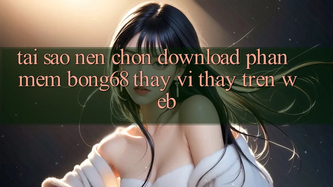 Tại Sao Nên Chọn Download Phần mềm Bong68 Thay Vì Thấy Trên Web?