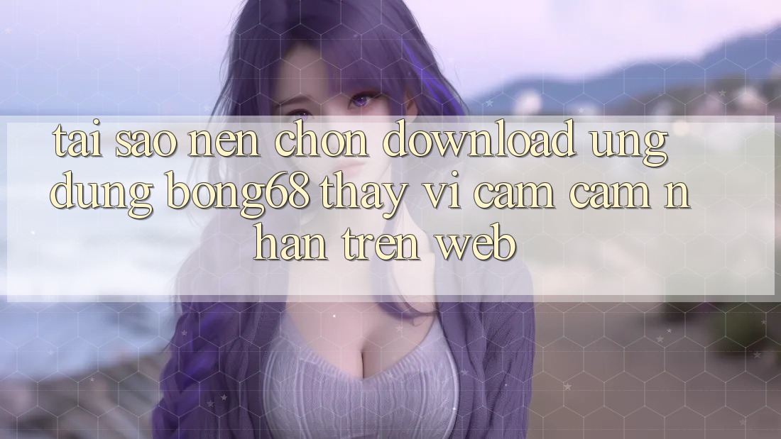 Tại Sao Nên Chọn Download Ứng Dụng Bong68 Thay Vì Cảm cảm nhận Trên Web? Tại Sao Nên Chọn Download Ứng Dụng Bong68 Thay Vì Cảm cảm nhận Trên Web?