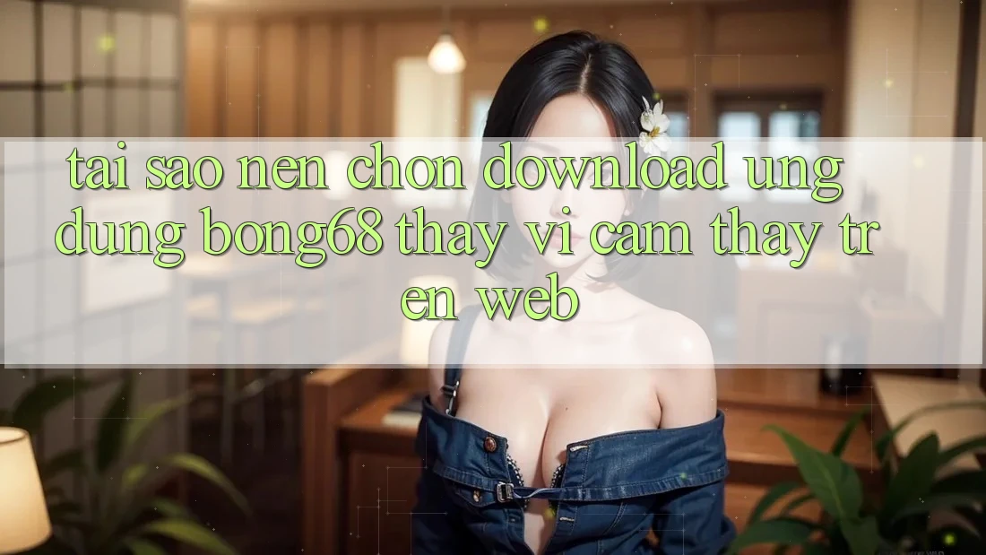 Tại Sao Nên Chọn Download Ứng dụng Bong68 Thay Vì Cảm thấy Trên Web?