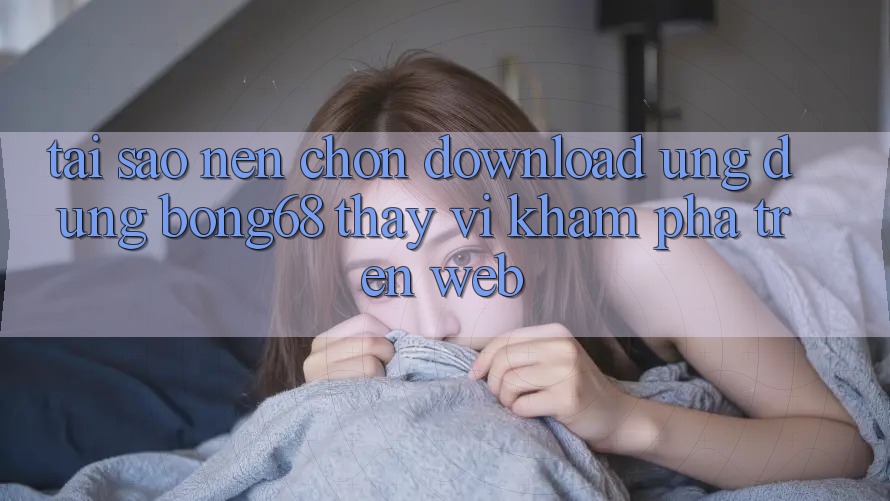 Tại Sao Nên Chọn Download Ứng Dụng Bong68 Thay Vì Khám phá Trên Web? Tại Sao Nên Chọn Download Ứng Dụng Bong68 Thay Vì Khám phá Trên Web?