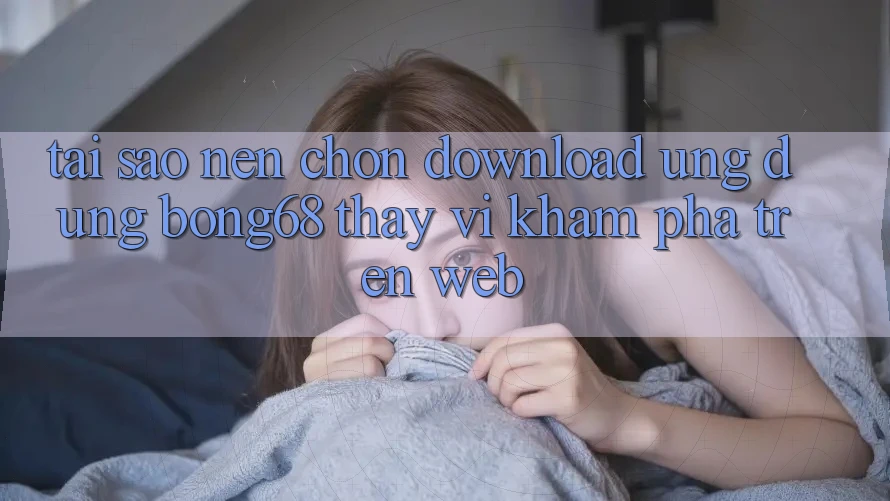 Tại Sao Nên Chọn Download Ứng Dụng Bong68 Thay Vì Khám phá Trên Web?
