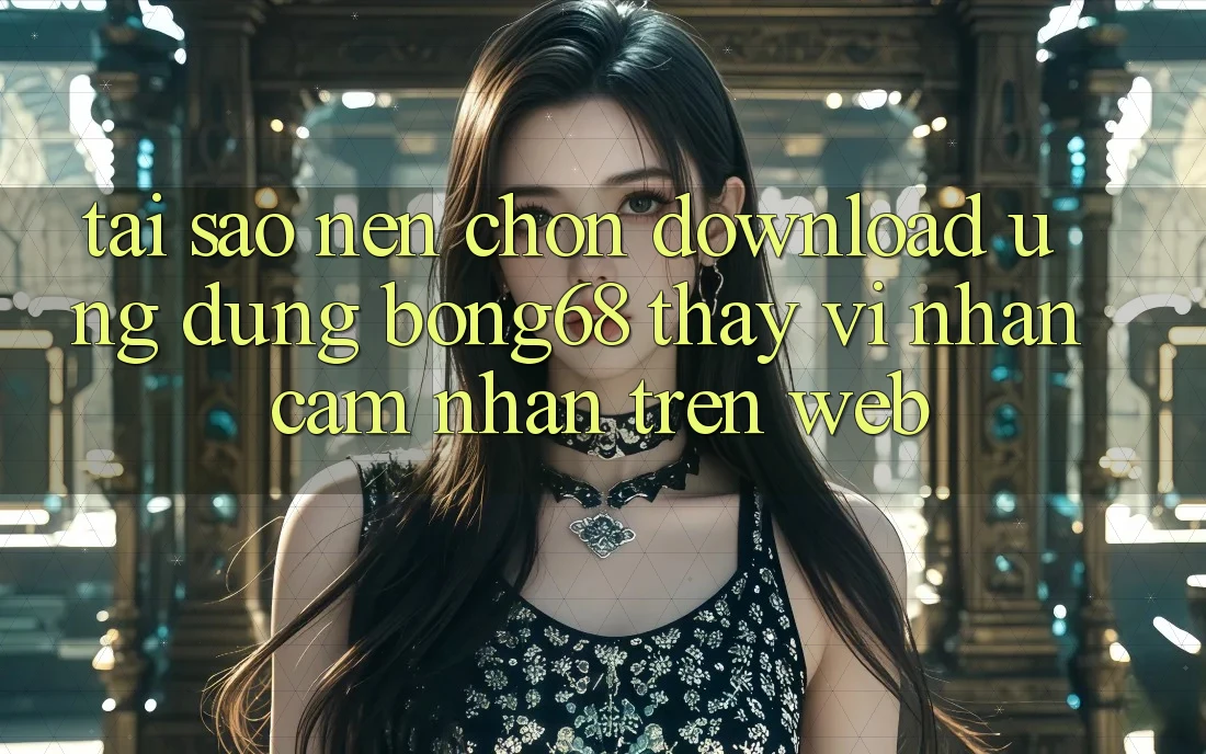 Tại Sao Nên Chọn Download Ứng Dụng Bong68 Thay Vì Nhận cảm nhận Trên Web?