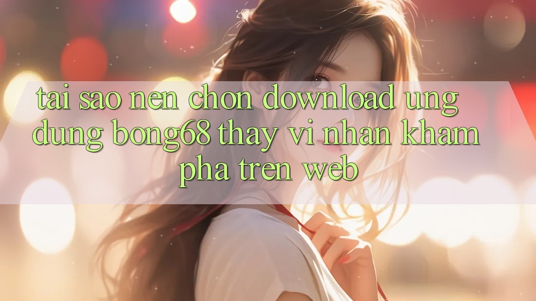 Tại Sao Nên Chọn Download Ứng Dụng Bong68 Thay Vì Nhận khám phá Trên Web? Tại Sao Nên Chọn Download Ứng Dụng Bong68 Thay Vì Nhận khám phá Trên Web?
