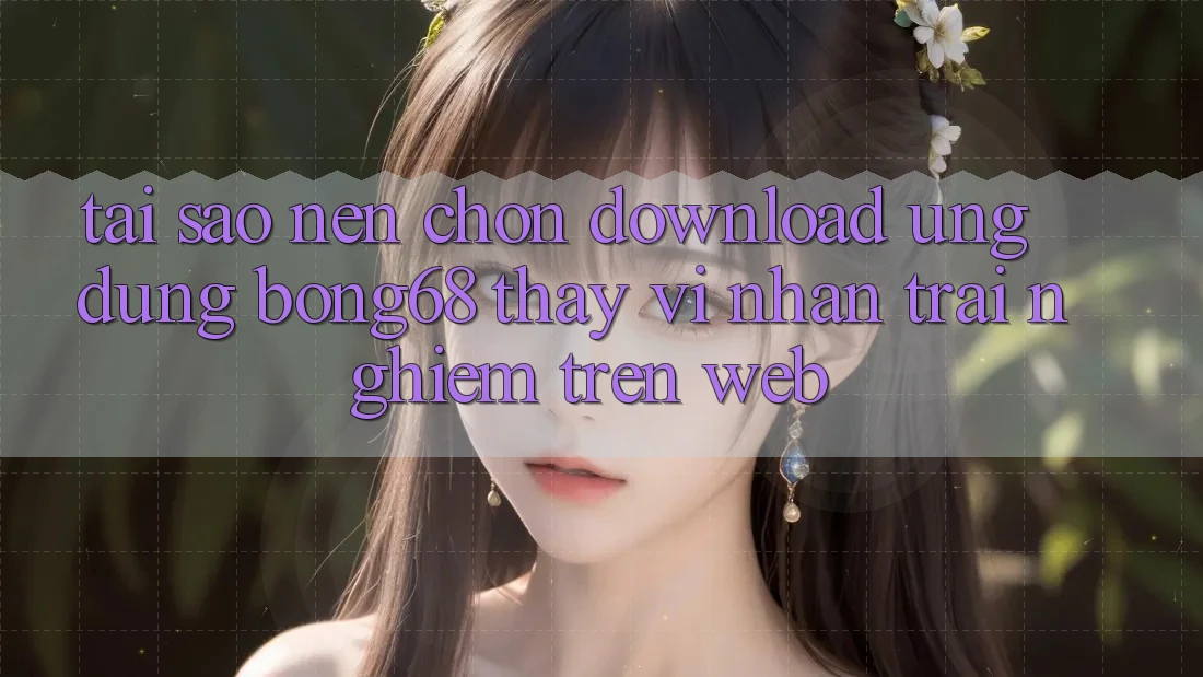 Tại Sao Nên Chọn Download Ứng Dụng Bong68 Thay Vì Nhận trải nghiệm Trên Web?