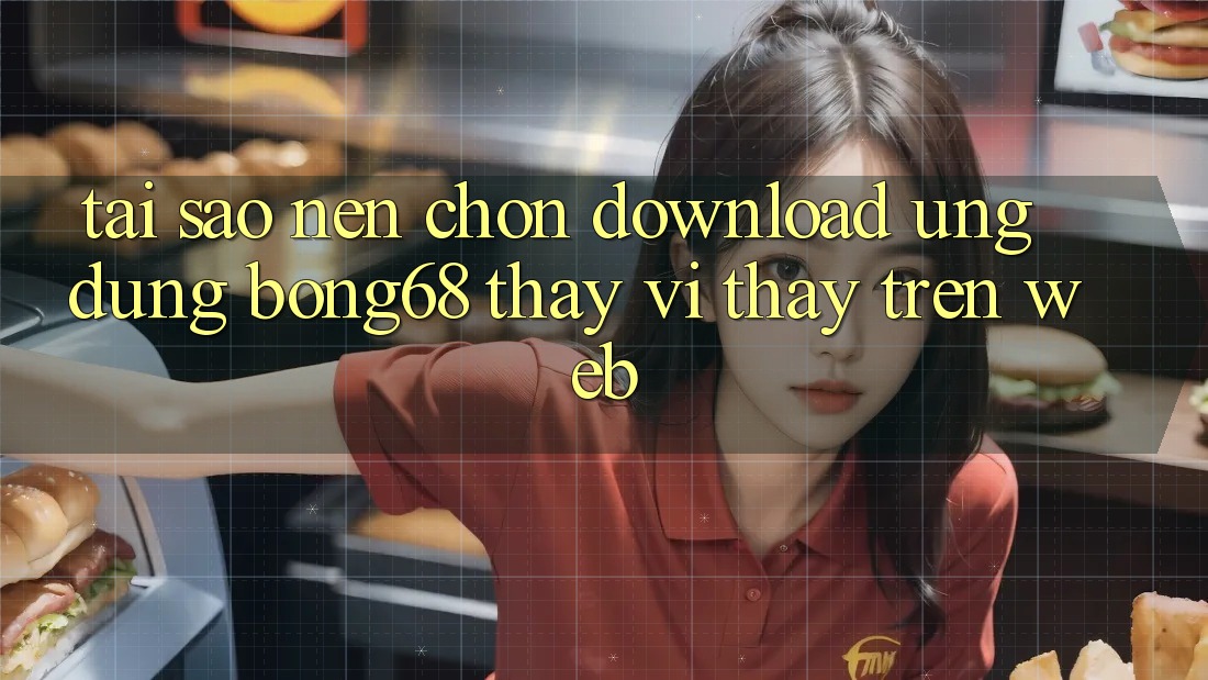 Tại Sao Nên Chọn Download Ứng Dụng Bong68 Thay Vì Thấy Trên Web?
