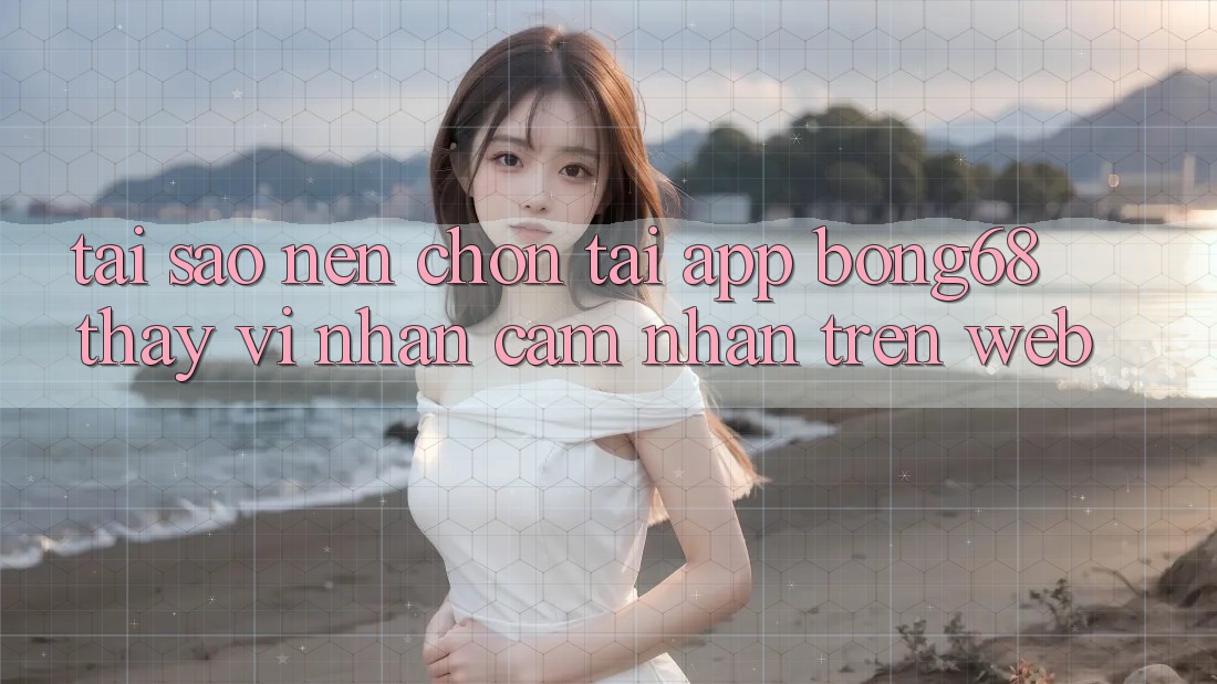 Tại Sao Nên Chọn Tải App Bong68 Thay Vì Nhận cảm nhận Trên Web? Tại Sao Nên Chọn Tải App Bong68 Thay Vì Nhận cảm nhận Trên Web?