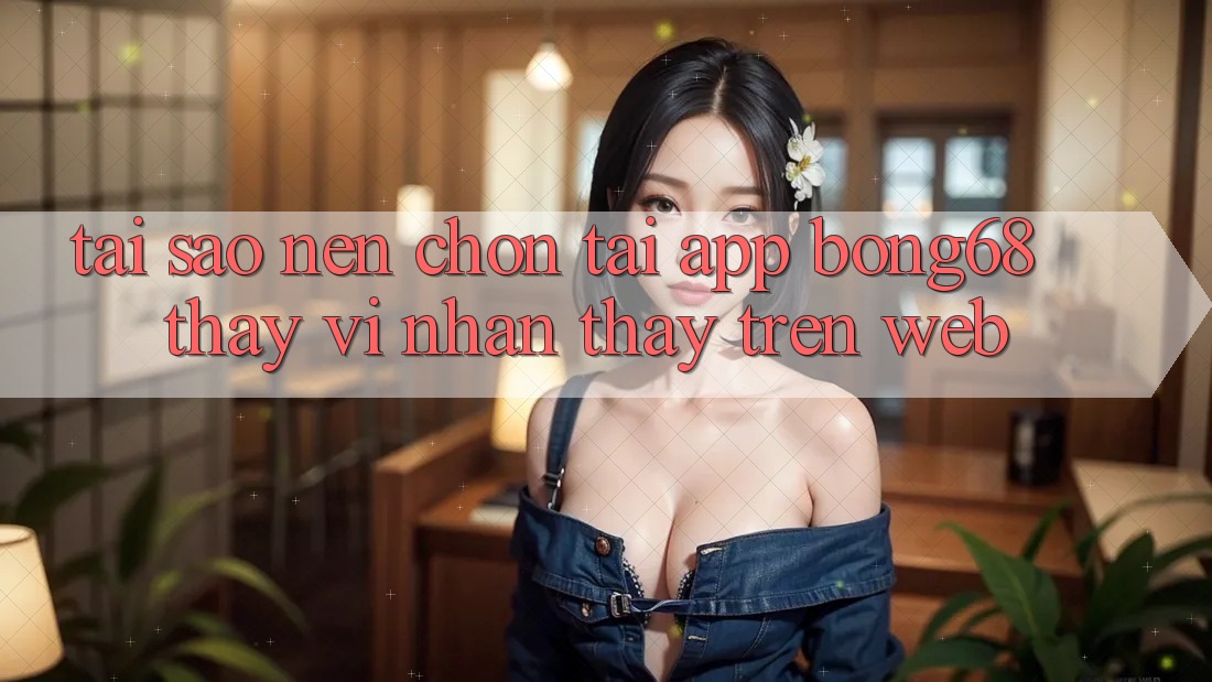 Tại Sao Nên Chọn Tải App Bong68 Thay Vì Nhận thấy Trên Web? Tại Sao Nên Chọn Tải App Bong68 Thay Vì Nhận thấy Trên Web?