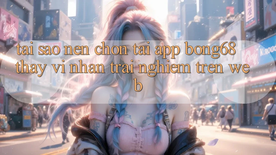 Tại Sao Nên Chọn Tải App Bong68 Thay Vì Nhận trải nghiệm Trên Web? Tại Sao Nên Chọn Tải App Bong68 Thay Vì Nhận trải nghiệm Trên Web?