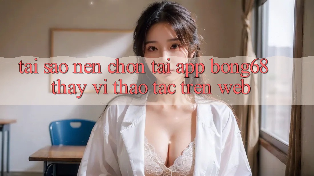 Tại Sao Nên Chọn Tải App Bong68 Thay Vì Thao tác Trên Web? Tại Sao Nên Chọn Tải App Bong68 Thay Vì Thao tác Trên Web?