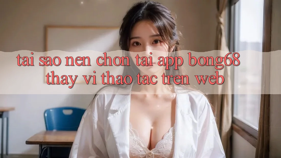 Tại Sao Nên Chọn Tải App Bong68 Thay Vì Thao tác Trên Web?